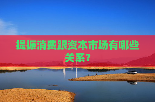 提振消费跟资本市场有哪些关系？  第1张