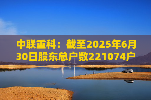 中联重科：截至2025年6月30日股东总户数221074户