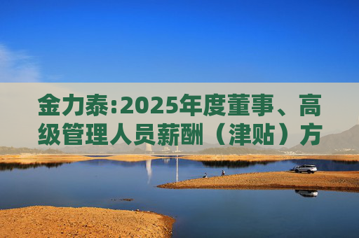 金力泰:2025年度董事、高级管理人员薪酬（津贴）方案