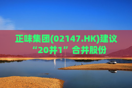 正味集团(02147.HK)建议“20并1”合并股份