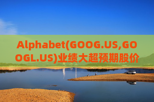 Alphabet(GOOG.US,GOOGL.US)业绩大超预期股价触及历史新高 分析师一致看好其AI与云业务