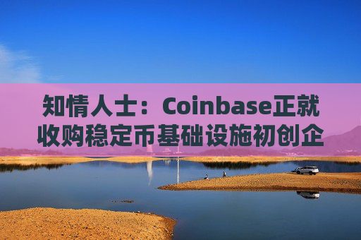 知情人士：Coinbase正就收购稳定币基础设施初创企业BVNK进行后期谈判