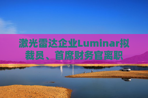 激光雷达企业Luminar拟裁员、首席财务官离职  第1张