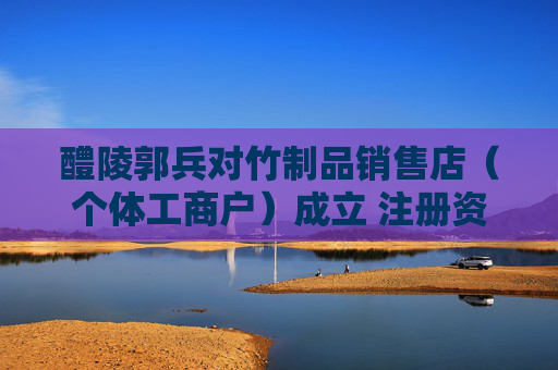 醴陵郭兵对竹制品销售店（个体工商户）成立 注册资本4万人民币