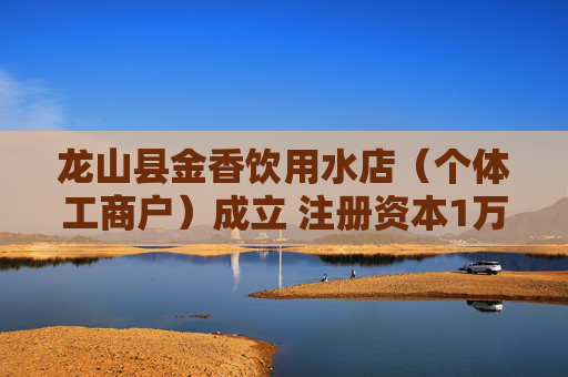 龙山县金香饮用水店（个体工商户）成立 注册资本1万人民币