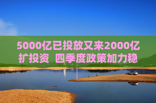 5000亿已投放又来2000亿扩投资  四季度政策加力稳增长 第1张