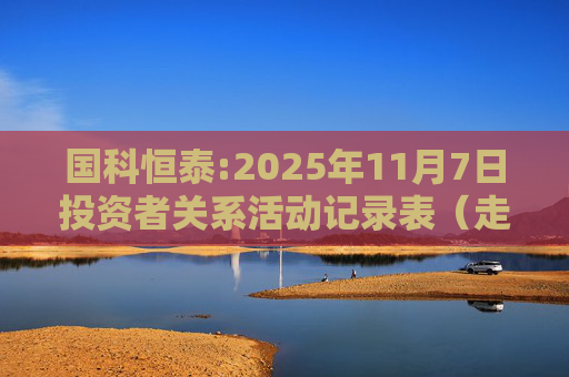 国科恒泰:2025年11月7日投资者关系活动记录表（走进国科恒泰-投资者开放日活动）