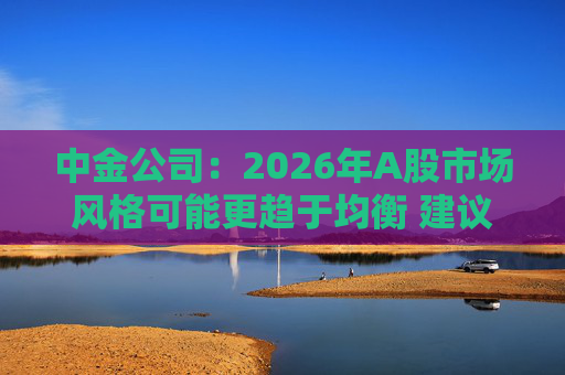 中金公司：2026年A股市场风格可能更趋于均衡 建议关注三条主线
