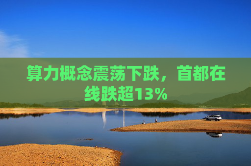 算力概念震荡下跌，首都在线跌超13%