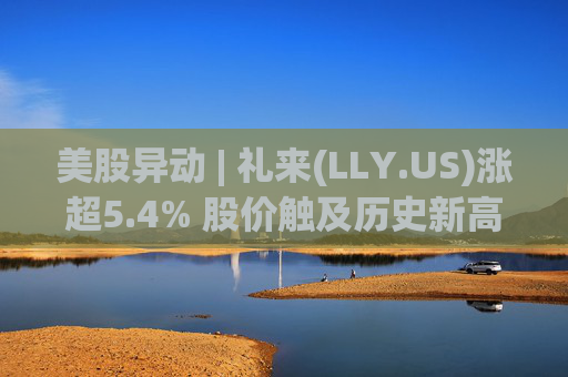 美股异动 | 礼来(LLY.US)涨超5.4% 股价触及历史新高