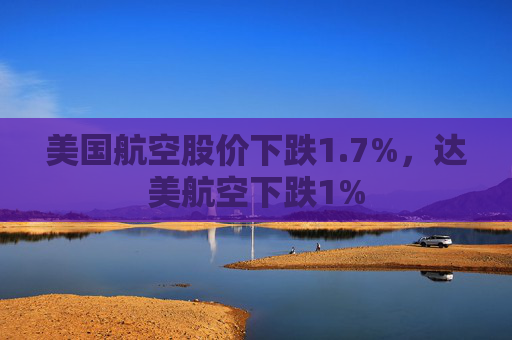 美国航空股价下跌1.7%，达美航空下跌1%