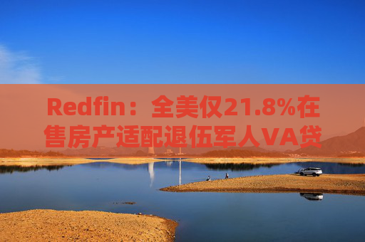 Redfin：全美仅21.8%在售房产适配退伍军人VA贷款 零首付方案推高月供成掣肘