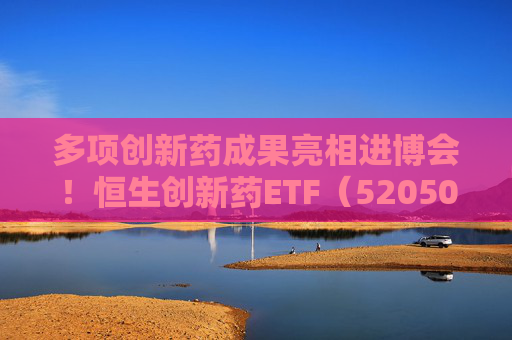 多项创新药成果亮相进博会！恒生创新药ETF（520500）规模与份额双双创新高  第1张