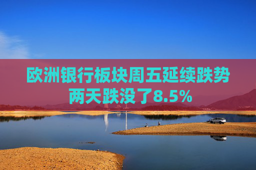 欧洲银行板块周五延续跌势 两天跌没了8.5%  第1张