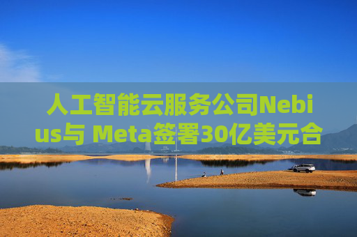 人工智能云服务公司Nebius与 Meta签署30亿美元合作协议