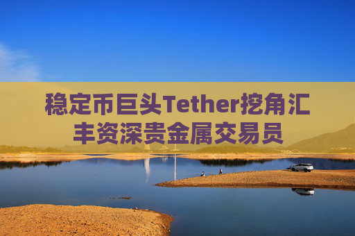 稳定币巨头Tether挖角汇丰资深贵金属交易员