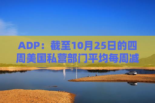 ADP：截至10月25日的四周美国私营部门平均每周减员11250人