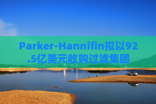 Parker-Hannifin拟以92.5亿美元收购过滤集团