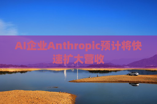 AI企业Anthropic预计将快速扩大营收