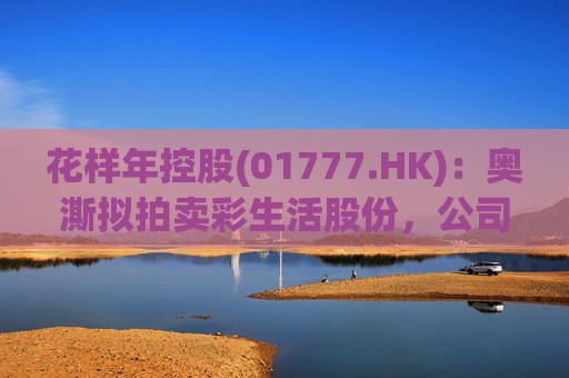 花样年控股(01777.HK)：奥澌拟拍卖彩生活股份，公司坚决反对