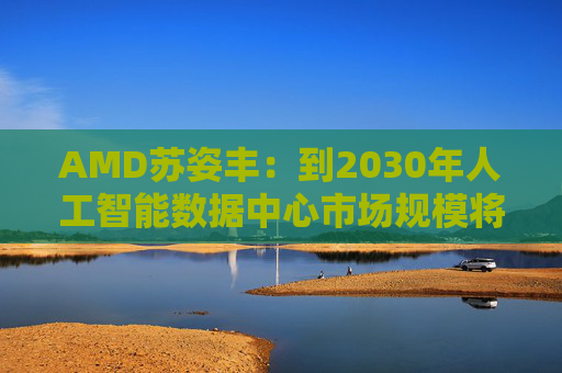 AMD苏姿丰：到2030年人工智能数据中心市场规模将达1万亿美元