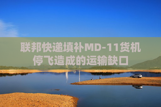 联邦快递填补MD-11货机停飞造成的运输缺口
