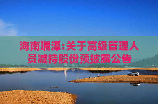 海南瑞泽:关于高级管理人员减持股份预披露公告