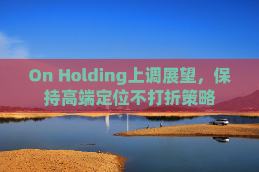 On Holding上调展望，保持高端定位不打折策略