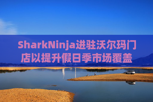 SharkNinja进驻沃尔玛门店以提升假日季市场覆盖  第1张