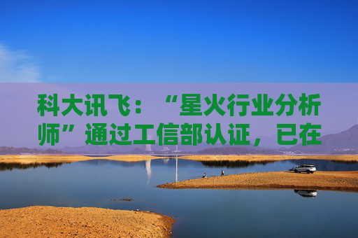 科大讯飞：“星火行业分析师”通过工信部认证，已在多家央国企上岗