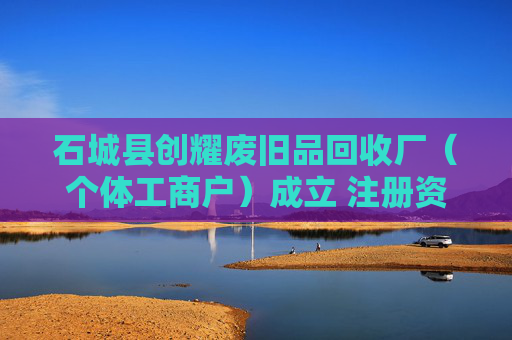 石城县创耀废旧品回收厂（个体工商户）成立 注册资本10万人民币