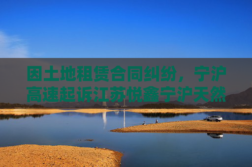 因土地租赁合同纠纷，宁沪高速起诉江苏悦鑫宁沪天然气有限公司