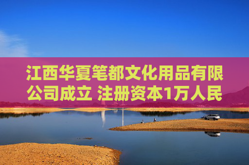 江西华夏笔都文化用品有限公司成立 注册资本1万人民币