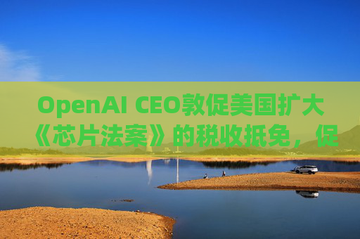 OpenAI CEO敦促美国扩大《芯片法案》的税收抵免，促进人工智能发展  第1张