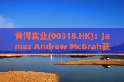 黄河实业(00318.HK)：James Andrew McGrah获委任为独立非执行董事