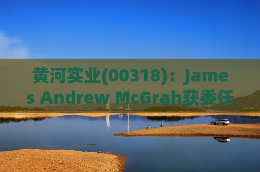 黄河实业(00318)：James Andrew McGrah获委任为独立非执行董事