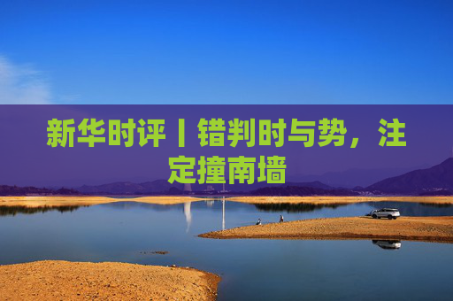 新华时评丨错判时与势，注定撞南墙