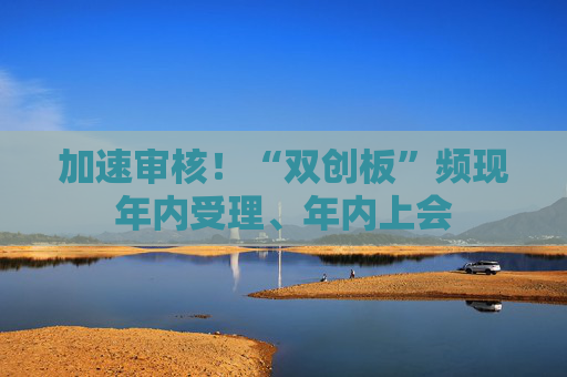 加速审核！“双创板”频现年内受理、年内上会