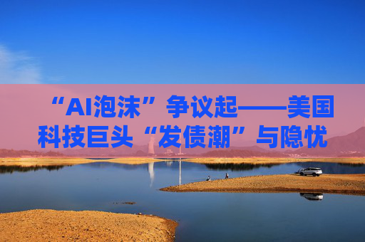 “AI泡沫”争议起——美国科技巨头“发债潮”与隐忧