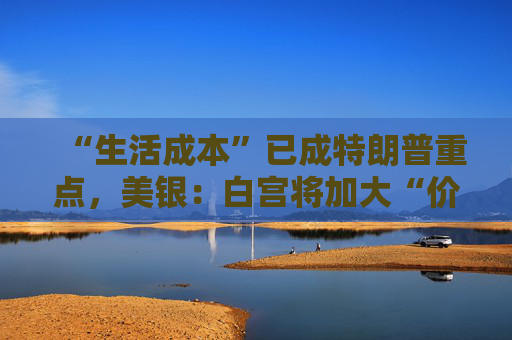 “生活成本”已成特朗普重点，美银：白宫将加大“价格干预”，贸易战“结束”了