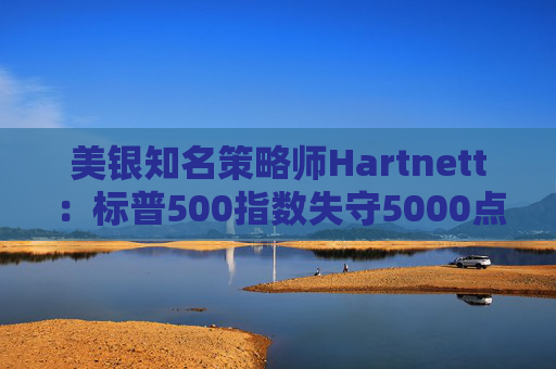 美银知名策略师Hartnett：标普500指数失守5000点且特朗普支持率下降，将是“全仓”买入时机