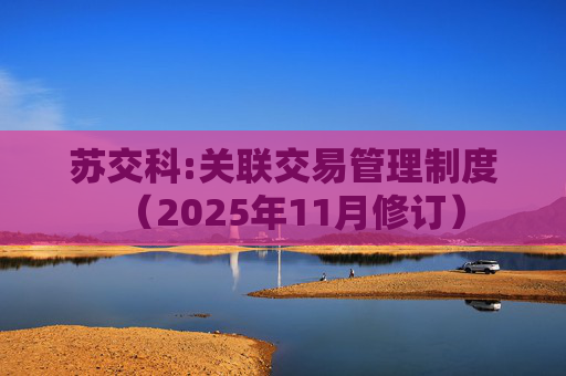 苏交科:关联交易管理制度（2025年11月修订）