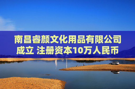 南昌睿颜文化用品有限公司成立 注册资本10万人民币