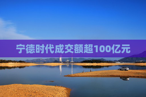 宁德时代成交额超100亿元  第1张