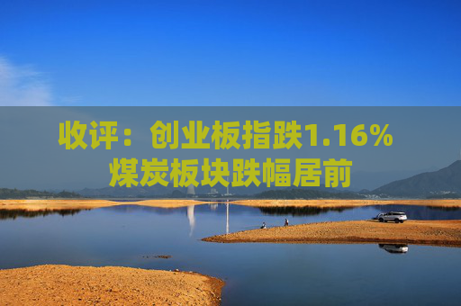 收评：创业板指跌1.16% 煤炭板块跌幅居前