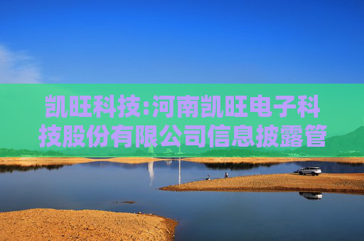 凯旺科技:河南凯旺电子科技股份有限公司信息披露管理制度