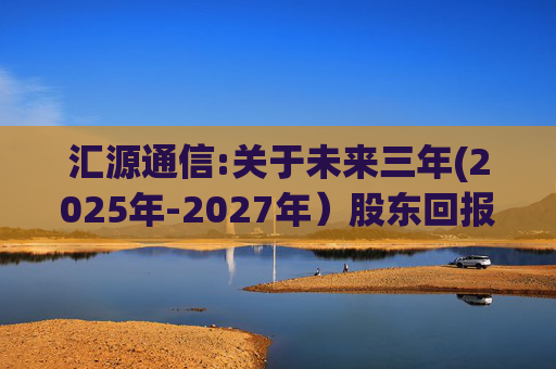 汇源通信:关于未来三年(2025年-2027年）股东回报规划的公告  第1张