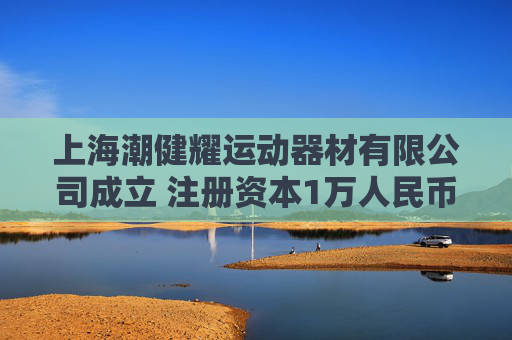 上海潮健耀运动器材有限公司成立 注册资本1万人民币