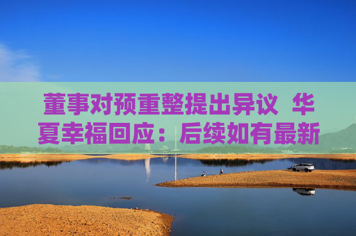 董事对预重整提出异议  华夏幸福回应：后续如有最新进展将第一时间披露