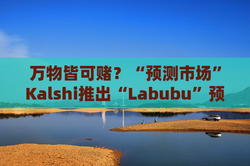万物皆可赌？“预测市场”Kalshi推出“Labubu”预测合约，押注热门运动鞋和收藏品的转售价格  第1张